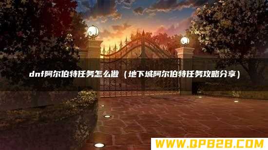 dnf阿尔伯特任务怎么做（地下城阿尔伯特任务攻略分享）