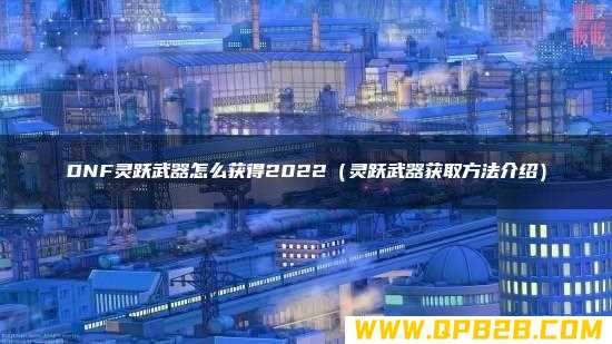 DNF灵跃武器怎么获得2022（灵跃武器获取方法介绍）