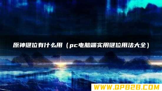 原神键位有什么用（pc电脑端实用键位用法大全）