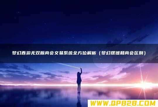 梦幻西游无双版商会交易系统全方位解析（梦幻摆摊和商会区别）