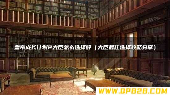 皇帝成长计划2大臣怎么选择好（大臣最佳选择攻略分享）