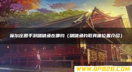 摩尔庄园手游啵啵鱼在哪钓（啵啵鱼钓取具体位置介绍）